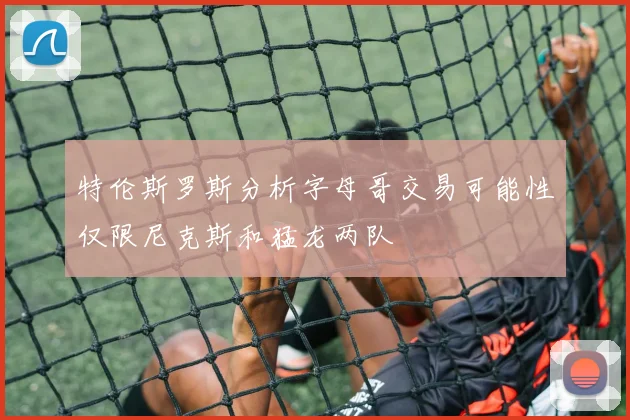 特伦斯罗斯分析字母哥交易可能性仅限尼克斯和猛龙两队
