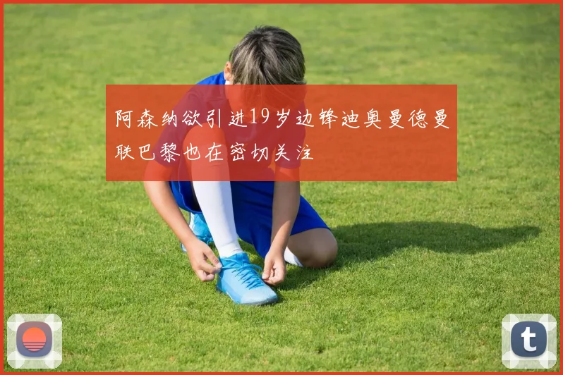 阿森纳欲引进19岁边锋迪奥曼德曼联巴黎也在密切关注