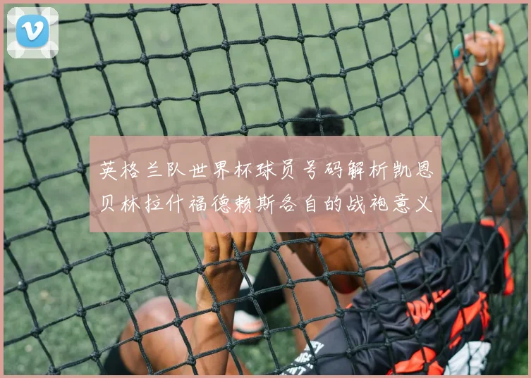 英格兰队世界杯球员号码解析凯恩贝林拉什福德赖斯各自的战袍意义