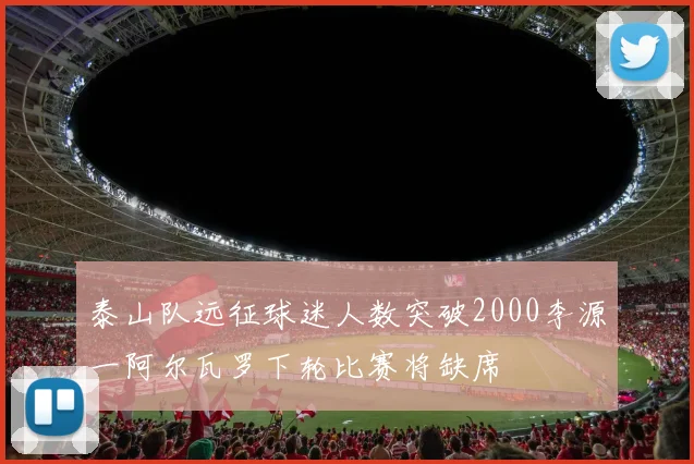 泰山队远征球迷人数突破2000李源一阿尔瓦罗下轮比赛将缺席