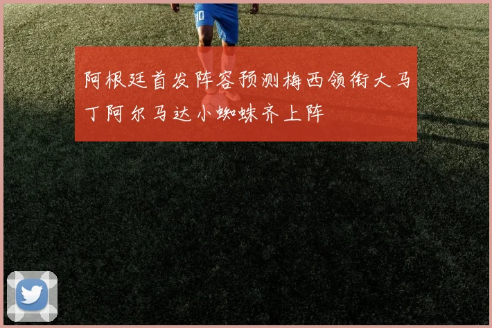 阿根廷首发阵容预测梅西领衔大马丁阿尔马达小蜘蛛齐上阵