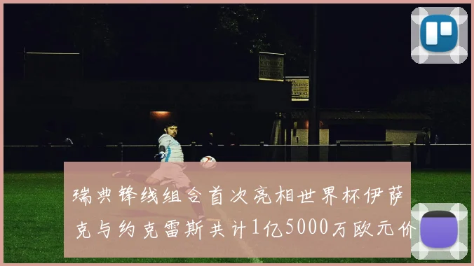 瑞典锋线组合首次亮相世界杯伊萨克与约克雷斯共计1亿5000万欧元价值
