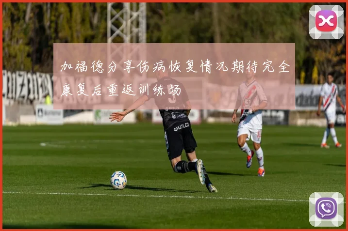 加福德分享伤病恢复情况期待完全康复后重返训练场