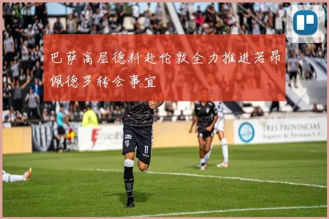 巴萨高层德科赴伦敦全力推进若昂佩德罗转会事宜