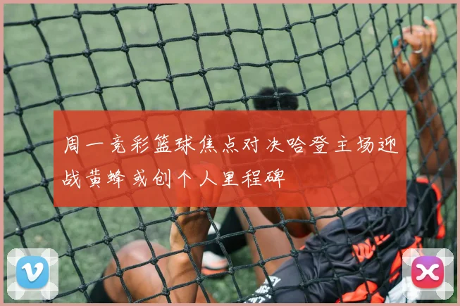 周一竞彩篮球焦点对决哈登主场迎战黄蜂或创个人里程碑