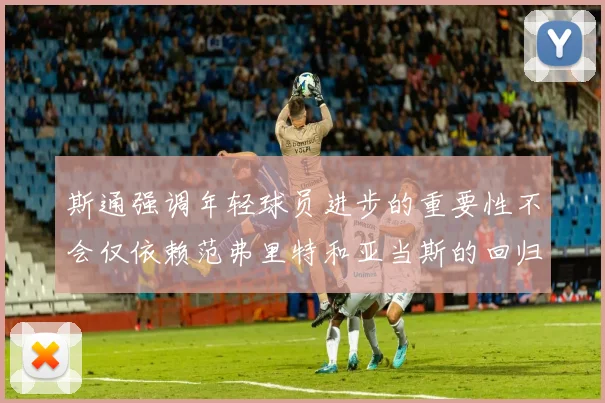 斯通强调年轻球员进步的重要性不会仅依赖范弗里特和亚当斯的回归