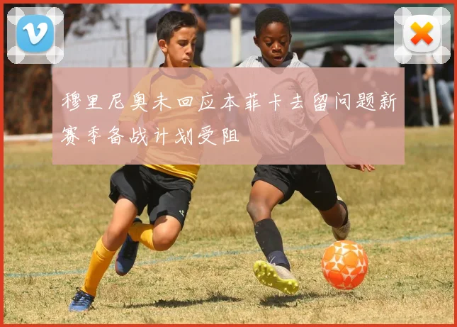 穆里尼奥未回应本菲卡去留问题新赛季备战计划受阻
