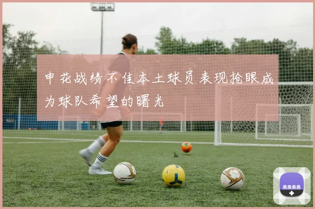 申花战绩不佳本土球员表现抢眼成为球队希望的曙光