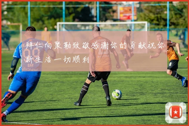 拜仁向聚勒致敬感谢你的贡献祝你新生活一切顺利