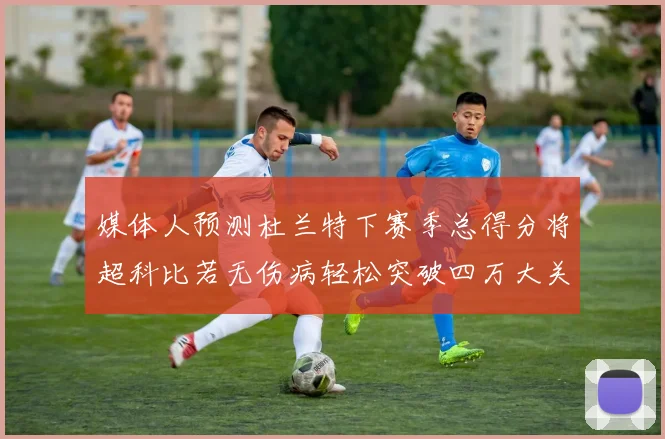 媒体人预测杜兰特下赛季总得分将超科比若无伤病轻松突破四万大关