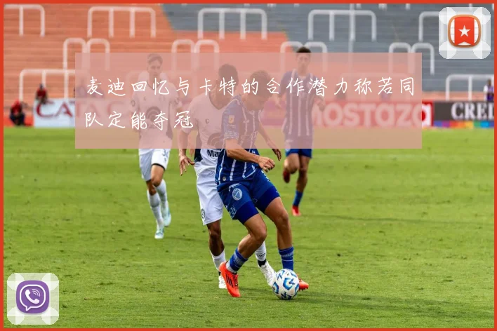 麦迪回忆与卡特的合作潜力称若同队定能夺冠