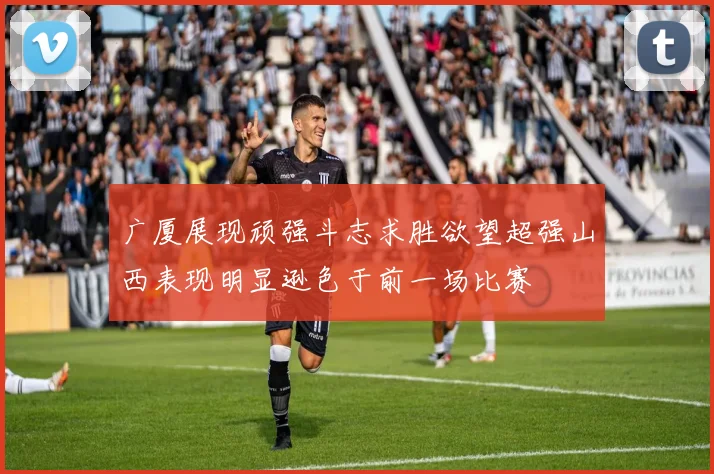 广厦展现顽强斗志求胜欲望超强山西表现明显逊色于前一场比赛