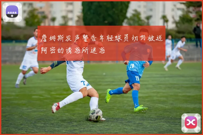 詹姆斯发声警告年轻球员切勿被迈阿密的诱惑所迷惑