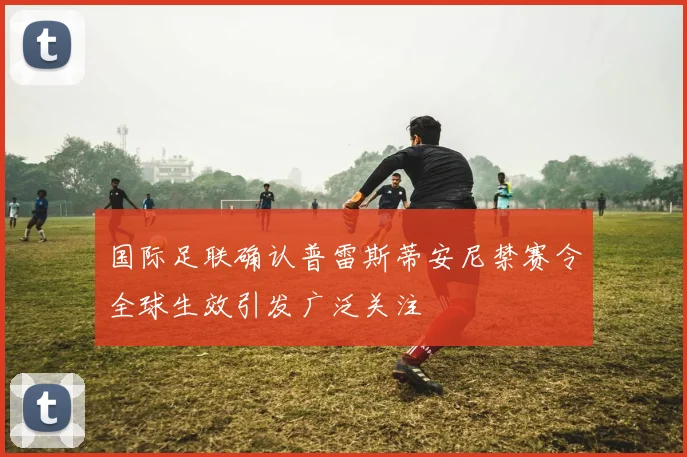 国际足联确认普雷斯蒂安尼禁赛令全球生效引发广泛关注