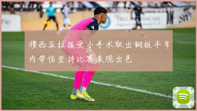 穆西亚拉接受小手术取出钢板半年内带伤坚持比赛表现出色