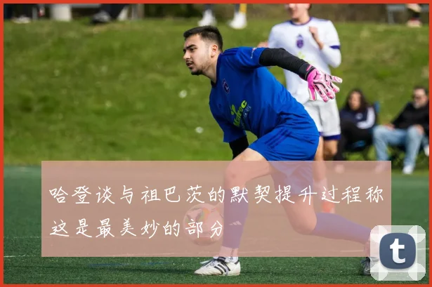 哈登谈与祖巴茨的默契提升过程称这是最美妙的部分