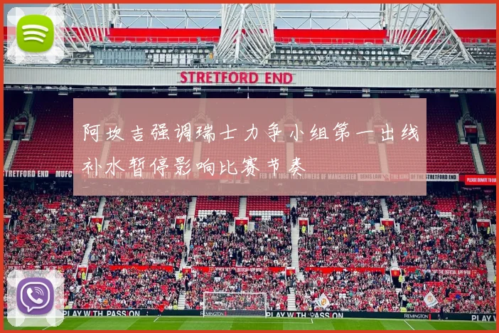 阿坎吉强调瑞士力争小组第一出线补水暂停影响比赛节奏