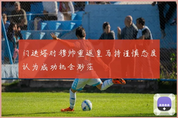 门迭塔对穆帅重返皇马持谨慎态度认为成功机会渺茫