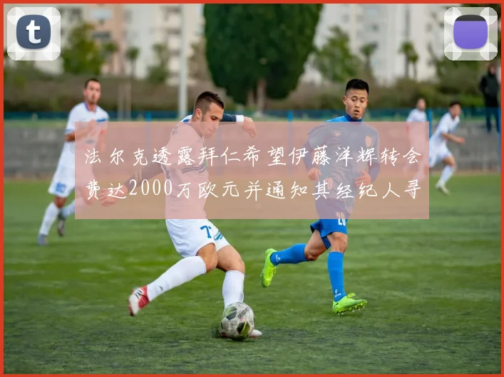 法尔克透露拜仁希望伊藤洋辉转会费达2000万欧元并通知其经纪人寻找新东家