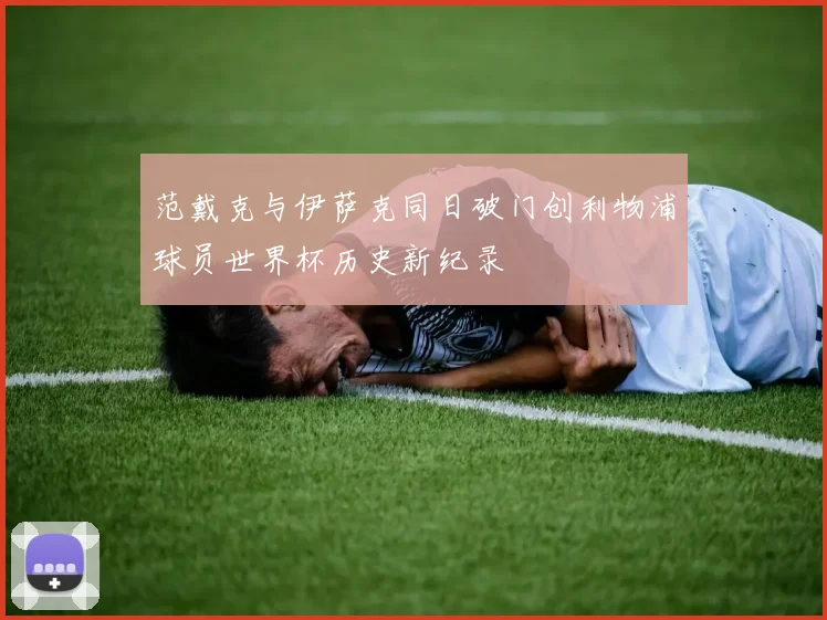 范戴克与伊萨克同日破门创利物浦球员世界杯历史新纪录